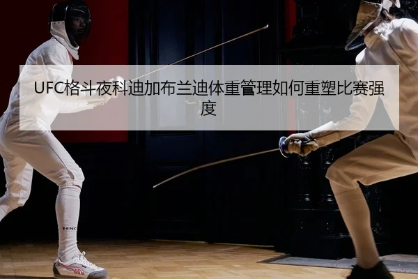 UFC格斗夜科迪加布兰迪体重管理如何重塑比赛强度